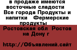 в продаже имеются восточные сладости - Все города Продукты и напитки » Фермерские продукты   . Ростовская обл.,Ростов-на-Дону г.